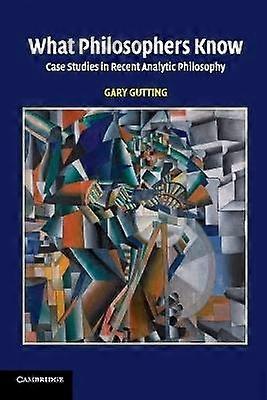 What Philosophers Know Case Studies in Recent Analytic Philosophy
