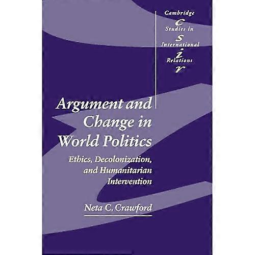 Argument and Change in World Politics: Ethics, Decolonization, and Humanitarian Intervention (Cambridge Studies in International Relations)