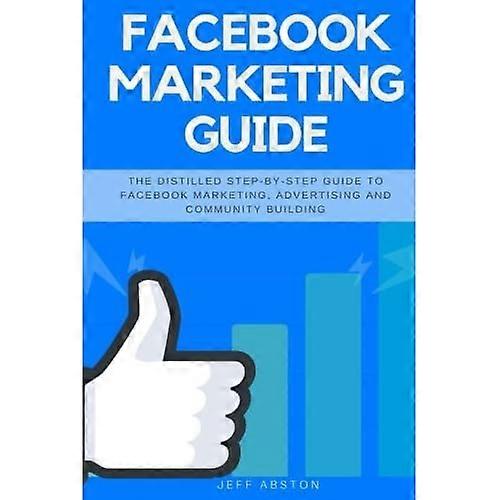 Facebook Marketing Guide: The Distilled Step-By-Step Guide to Facebook Marketing, Advertising and Community Building