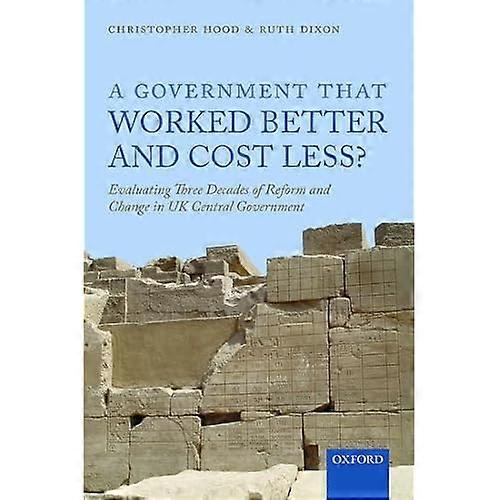 A Government that Worked Better and Cost Less?: Evaluating Three Decades of Reform and Change in UK Central Government