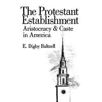 The Protestant Establishment Aristocracy And Caste In America - E. Digby Baltzell