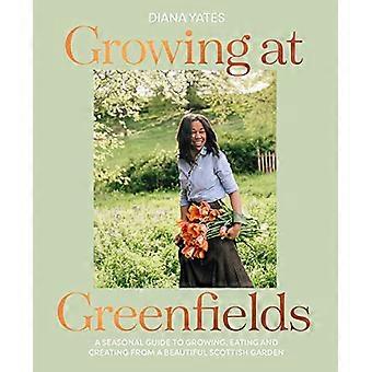 Growing at Greenfields A seasonal guide to growing eating and creating from a beautiful Scottish garden