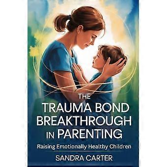 Der Durchbruch in der Trauma-Bindung in der Erziehung: Emotional gesunde Kinder erziehen