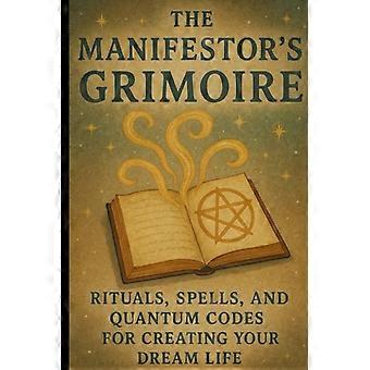 Das Grimoire des Manifestors: Rituale, Zaubersprüche und Quantencodes zur Erschaffung deines Traumlebens
