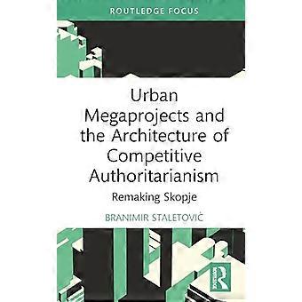 Urban Megaprojects and the Architecture of Competitive Authoritarianism Remaking Skopje