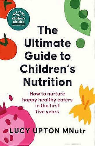 The Ultimate Guide to Childrens Nutrition How to nurture happy healthy eaters in the first five years