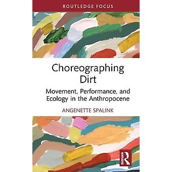 Choreographing Dirt Movement Performance And Ecology In The Anthropocene - Angenette Spalink