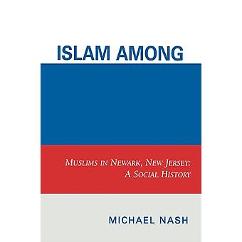 Islam Among Urban Blacks Muslims In Newark New Jersey A Social History - Michael Nash
