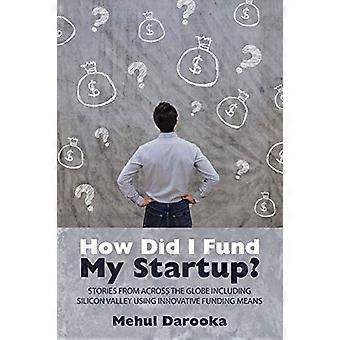Come ho finanziato la mia startup?: Storie da tutto il mondo, compresa la Silicon Valley, utilizzando mezzi di finanziamento innovativi