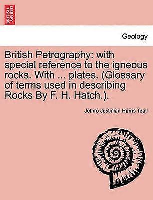 British Petrography with special reference to the igneous rocks With  plates Glossary of terms used in describing Rocks By F H Hatch
