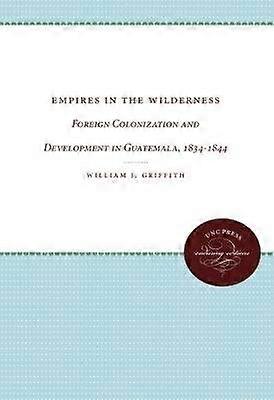 Empires in the Wilderness - Foreign Colonization and Development in Guatemala 1834-1844