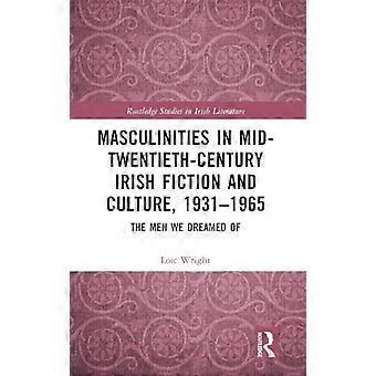 Masculinities in Mid Twentieth Century Irish Fiction and Culture 1931 1965 The Men We Dreamed Of