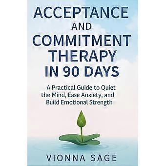 Akzeptanz- und Commitmenttherapie in 90 Tagen: Ein praktischer Leitfaden, um den Geist zu beruhigen, Ängste zu lindern und emotionale Stärke aufzubauen.
