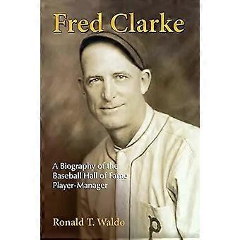 Fred Clarke, una biografia del giocatore-allenatore della Baseball Hall of Fame - Ronald T. Waldo