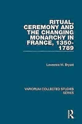 Ritual Ceremony and the Changing Monarchy in France 1350-1789