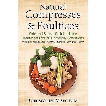 Natural Compresses and Poultices Safe and Simple Folk Medicine Treatments for 70 Common Conditions