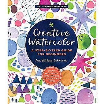 Creative Watercolor A Step by Step Guide for Beginners Create with Paints Inks Markers Glitter and More Volume 1
