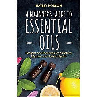 Een beginnershandleiding voor etherische oliën: recepten en praktijken voor een natuurlijke levensstijl en holistische gezondheid