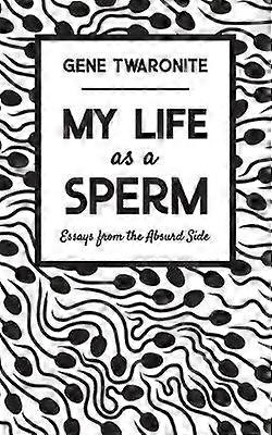 My Life as a Sperm Essays from the Absurd Side