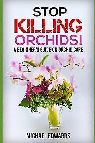 Stop Killing Orchids!: A Beginner's Guide On Orchid Care