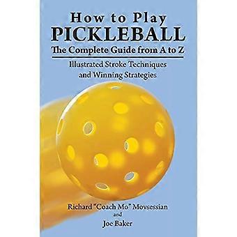 Cómo jugar Pickleball: La guía completa de la A a la Z: Técnicas ilustradas de golpes y estrategias ganadoras