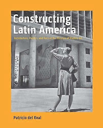 Constructing Latin America: Architecture Politics and Race at the Museum of Modern Art