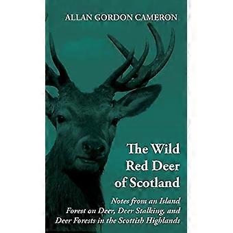 Wild Red Deer Of Scotland: Notes from an Island Forest on Deer, Deer Stalking, and Deer Forests in the Scottish Highlands