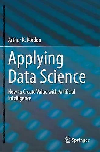 Applying Data Science How To Create Value With Artificial Intelligence - Arthur K. Kordon
