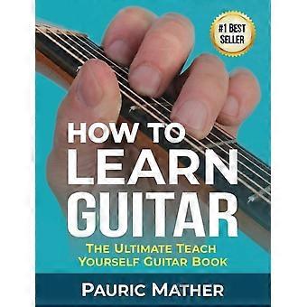 How To Learn Guitar The Ultimate Teach Yourself Guitar Book - Pauric Mather