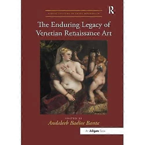 The Enduring Legacy of Venetian Renaissance Art (Visual Culture in Early Modernity)