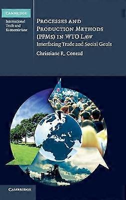 Processes and Production Methods PPMs in WTO Law Interfacing Trade and Social Goals 05 Cambridge International Trade and Economic Law Series Number 5