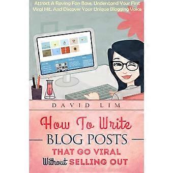 Cómo escribir entradas de blog que se vuelvan virales sin venderse: atrae una base de fans entusiastas, entiende tu primer éxito viral y descubre tu blog único