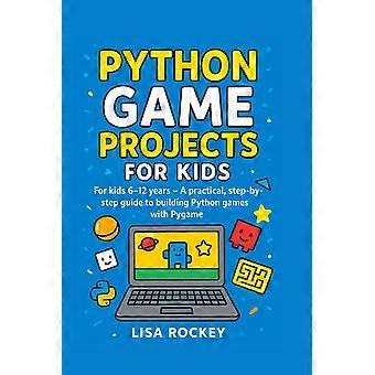 Python game projects for kids - for kids 6-12 years - a practical, step-by-step guide to building python games with pygame