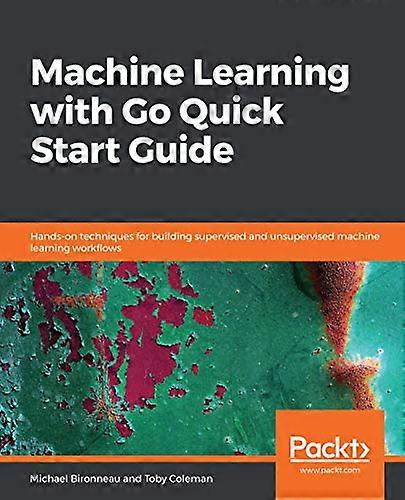 Machine Learning with Go  - Quick Start Guide: Hands - on -  techniques for building  - supervised and unsupervised  - machine learning workflows