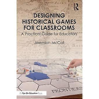 Designing Historical Games for Classrooms A Practical Guide for Educators