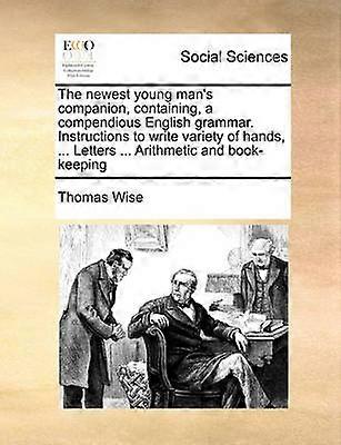 The newest young man's companion containing a compendious English grammar Instructions to write variety of hands  Letters  Arithmetic and bookkeeping