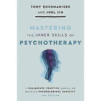 Mastering the Inner Skills of Psychotherapy A Deliberate Practice Manual on Building Psychological Capacity