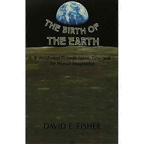 The Birth of the Earth : A Wanderlied Through Space, Time, and the Human Imagination