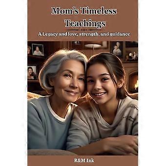 Mom's Timeless Teachings A Legacy of Love, Strength and Guidance: Cherishing the Wisdom That Shapes Our Lives