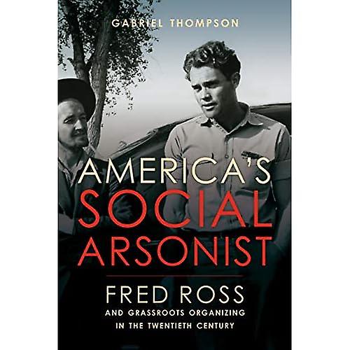 America's Social Arsonist: Fred Ross and Grassroots Organizing in the Twentieth Century