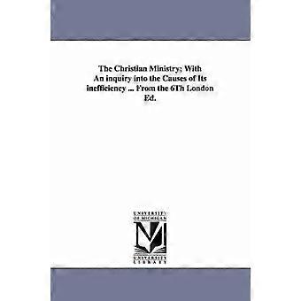 The Christian Ministry; With an Inquiry Into the Causes of Its Inefficiency ... from the 6th London Ed.