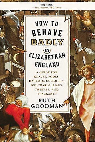 How to Behave Badly in Elizabethan England: A Guide for Knaves Fools Harlots Cuckolds Drunkards Liars Thieves and Braggarts
