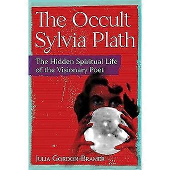 The Occult Sylvia Plath The Hidden Spiritual Life of the Visionary Poet