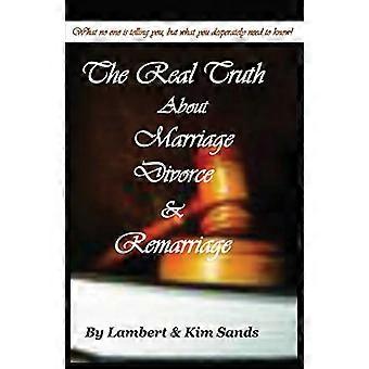 The Real Truth about Marriage, Divorce & Remarriage : The Truth No One Wants to Tell You But the Truth That You Desperately Need to Know!