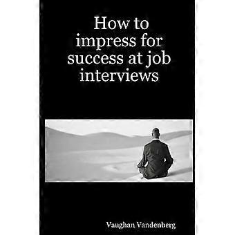 How to impress for success at job Interviews
