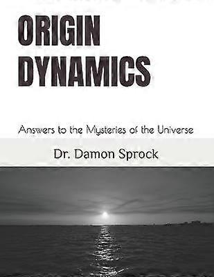 ORIGIN DYNAMICS Answers to the Mysteries of the Universe