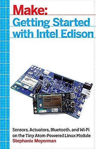 Make: Getting Started with Intel Edison: Sensors, Actuators, Bluetooth, and Wi-Fi on the Tiny Atom-Powered Linux...