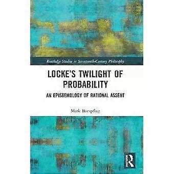 Locke's Twilight Of Probability An Epistemology Of Rational Assent - Mark Boespflug