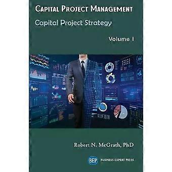 Capital Project Management Volume I Capital Project Strategy - Robert N. McGrath