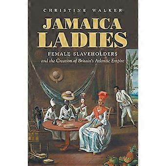 Jamaica Ladies Female Slaveholders and the Creation of Britains Atlantic Empire
